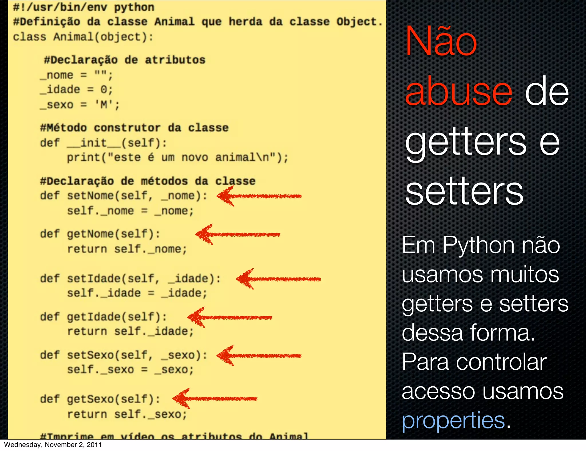 Não
                              abuse de
                              getters e
                              setters
                              Em Python não
                              usamos muitos
                              getters e setters
                              dessa forma.
                              Para controlar
                              acesso usamos
                              properties.
Wednesday, November 2, 2011
 