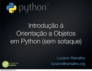 Introdução à
                  Orientação a Objetos
                 em Python (sem sotaque)

                                  Luciano Ramalho
                              luciano@ramalho.org
Wednesday, November 2, 2011
 