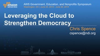 AWS Government, Education, and Nonprofits Symposium
Washington, DC | June 24, 2014 - June 26, 2014
AWS Government, Education, and Nonprofits Symposium
Washington, DC | June 24, 2014 - June 26, 2014
Leveraging the Cloud to
Strengthen Democracy
Chris Spence
cspence@ndi.org
 