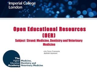   Open Educational Resources (OER) Subject  Strand: Medicine, Dentistry and Veterinary  Medicine Ms Maria Toro-Troconis Mr Ashish Hemani 