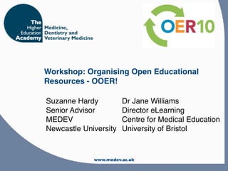 Workshop: Organising Open Educational
Resources - OOER!

Suzanne Hardy          Dr Jane Williams
Senior Advisor         Director eLearning
MEDEV                  Centre for Medical Education
Newcastle University   University of Bristol


             www.medev.ac.uk
 