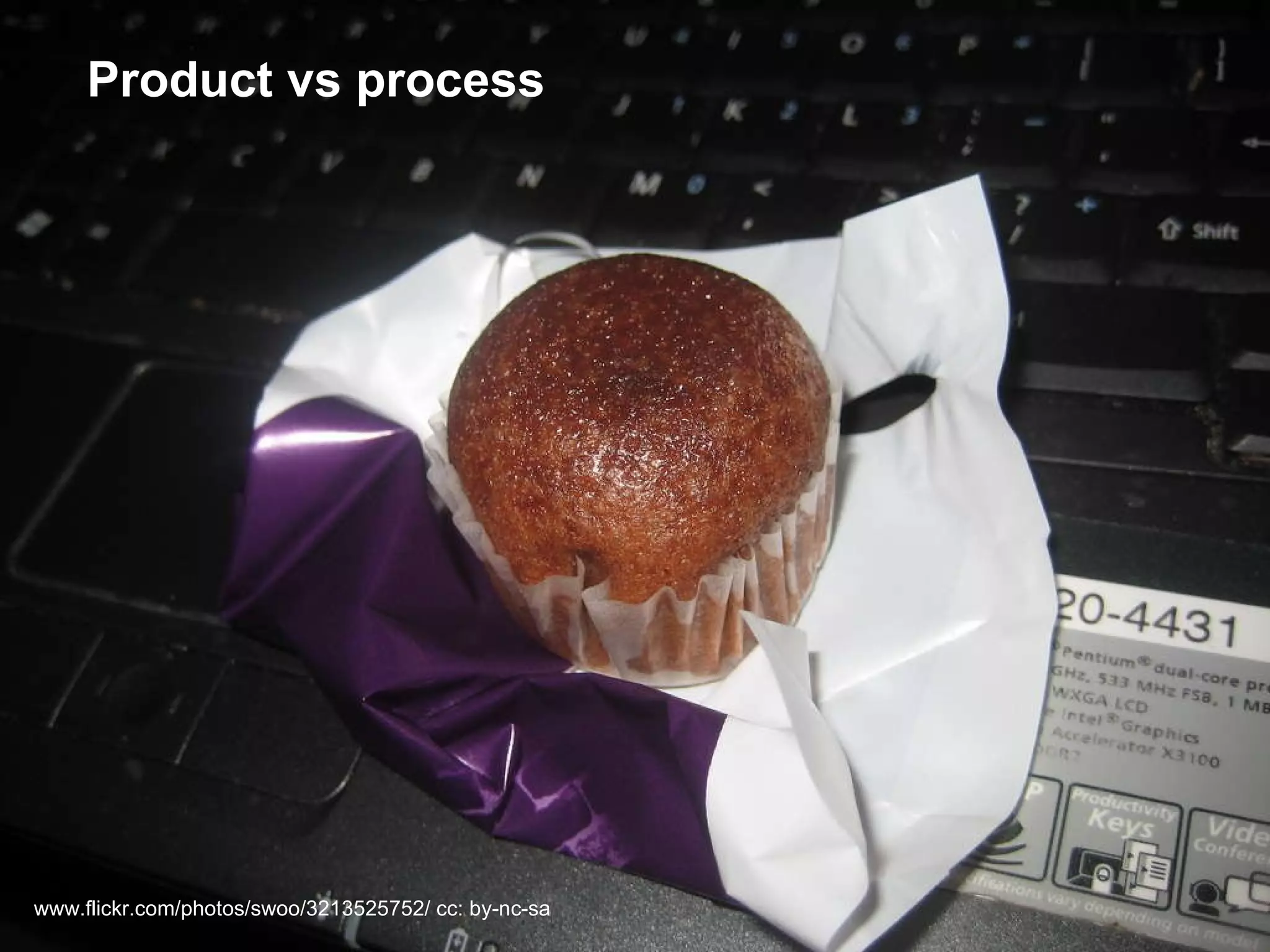 Product vs process www.flickr.com/photos/swoo/3213525752/ cc: by-nc-sa 