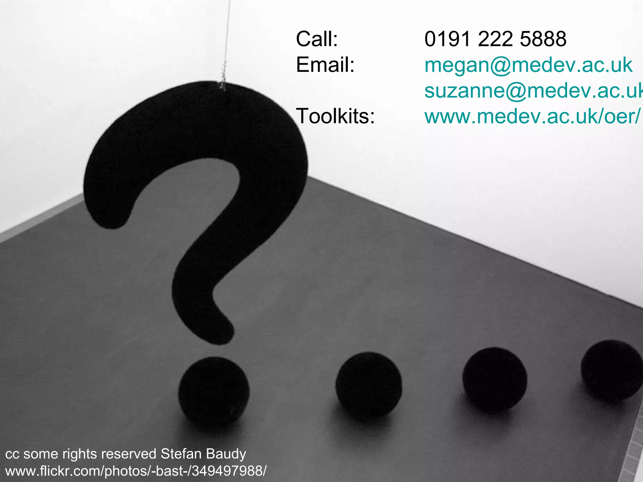 Call:  0191 222 5888 Email: [email_address]   [email_address] Toolkits:  www.medev.ac.uk/oer/   cc some rights reserved Stefan Baudy  www.flickr.com/photos/-bast-/349497988/  