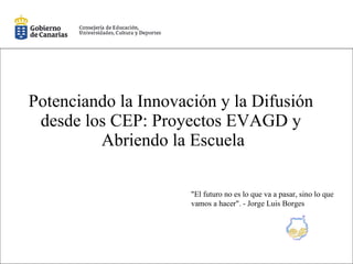 Potenciando la Innovación y la Difusión desde los CEP: Proyectos EVAGD y  Abriendo la Escuela &quot;El futuro no es lo que va a pasar, sino lo que vamos a hacer&quot;. - Jorge Luis Borges 
