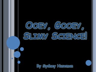 Ooey, Gooey, Slimy Science! By Sydney Huseman 