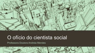 O ofício do cientista social
Professora Doutora Andreia Mendes
 