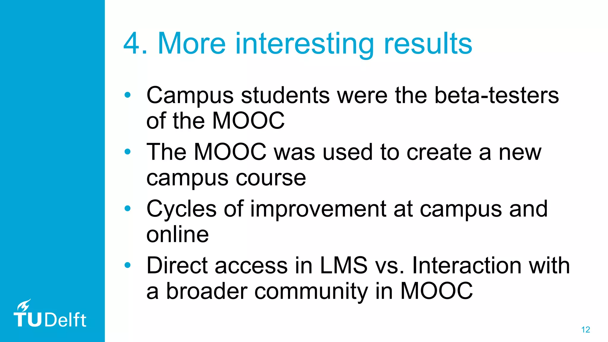 12
4. More interesting results
• Campus students were the beta-testers
of the MOOC
• The MOOC was used to create a new
campus course
• Cycles of improvement at campus and
online
• Direct access in LMS vs. Interaction with
a broader community in MOOC
 