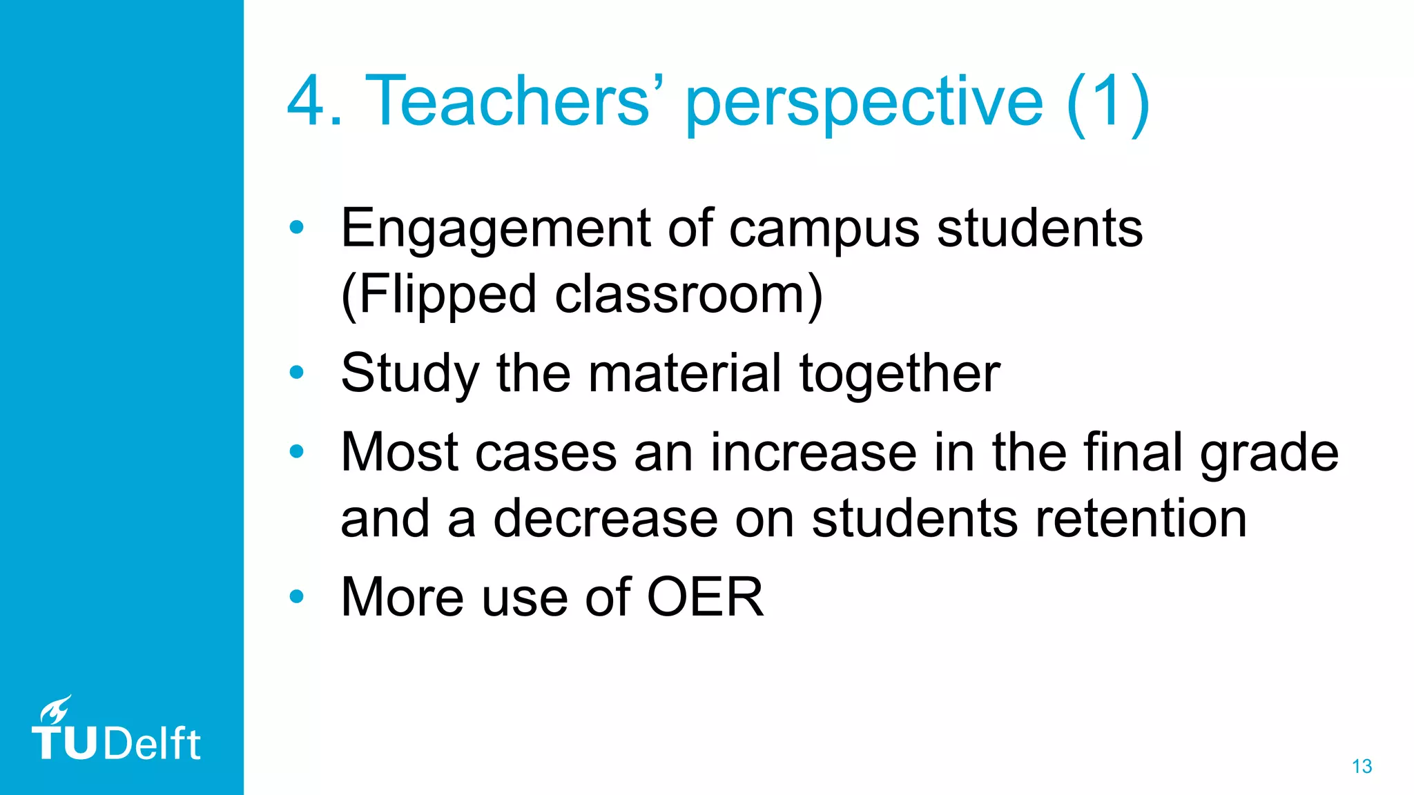 13
4. Teachers’ perspective (1)
• Engagement of campus students
(Flipped classroom)
• Study the material together
• Most cases an increase in the final grade
and a decrease on students retention
• More use of OER
 
