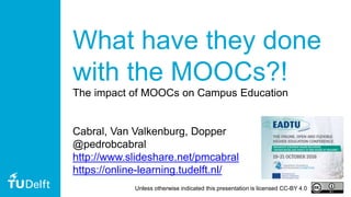 1
What have they done
with the MOOCs?!
The impact of MOOCs on Campus Education
Cabral, Van Valkenburg, Dopper
@pedrobcabral
http://www.slideshare.net/pmcabral
https://online-learning.tudelft.nl/
Unless otherwise indicated this presentation is licensed CC-BY 4.0
 