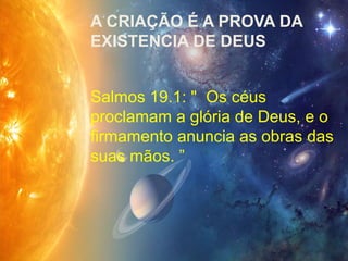Salmos 19.1: " Os céus
proclamam a glória de Deus, e o
firmamento anuncia as obras das
suas mãos. ”
A CRIAÇÃO É A PROVA DA
EXISTENCIA DE DEUS
 