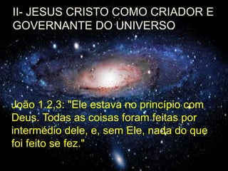 II- JESUS CRISTO COMO CRIADOR E
GOVERNANTE DO UNIVERSO
João 1.2,3: "Ele estava no princípio com
Deus. Todas as coisas foram feitas por
intermédio dele, e, sem Ele, nada do que
foi feito se fez."
 