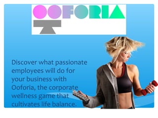 Discover what passionate
employees will do for
your business with
Ooforia, the corporate
wellness game that
cultivates life balance.
Sign up at http://ooforia.co
 