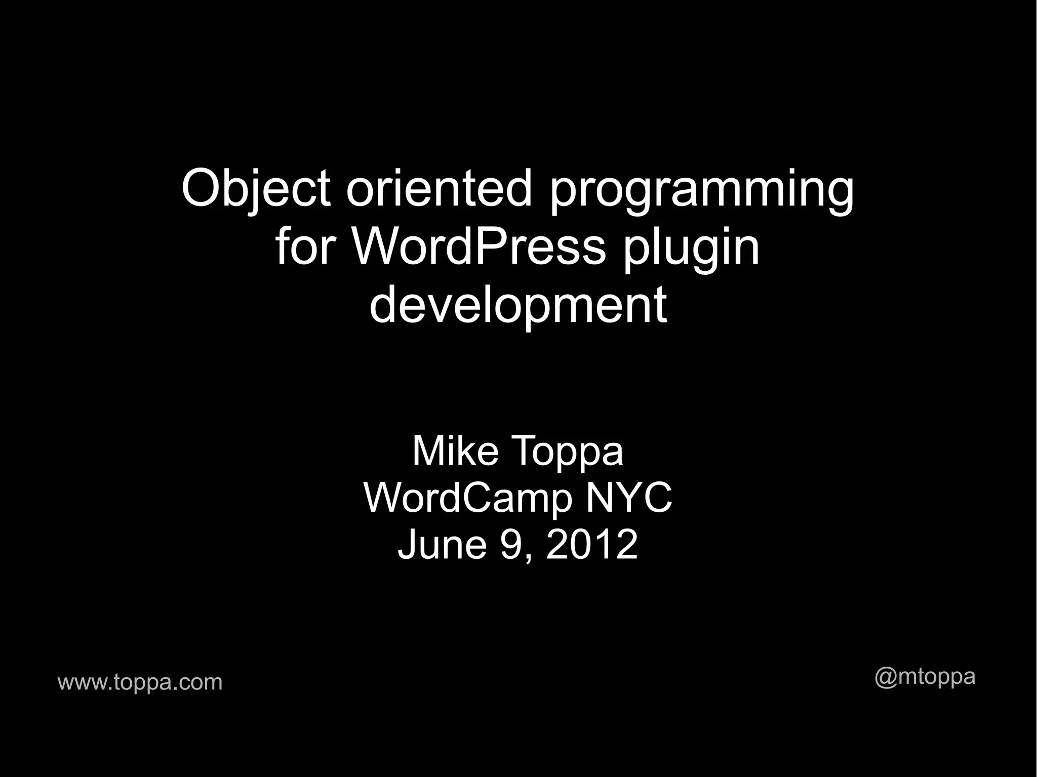 Object oriented programming for WordPress plugin development Mike Toppa WordCamp NYC June 9, 2012 www.toppa.com @mtoppa 