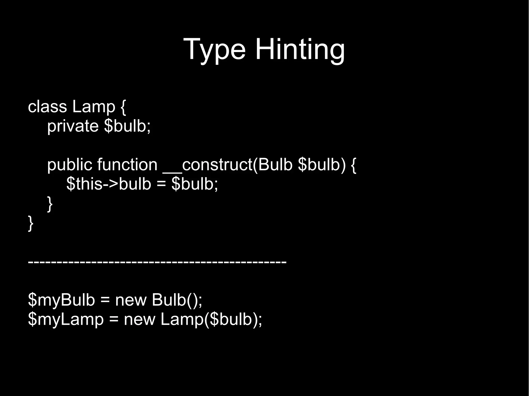 Type Hinting class Lamp { private $bulb; public function __construct(Bulb $bulb) { $this->bulb = $bulb; } } --------------------------------------------- $myBulb = new Bulb(); $myLamp = new Lamp($bulb); 