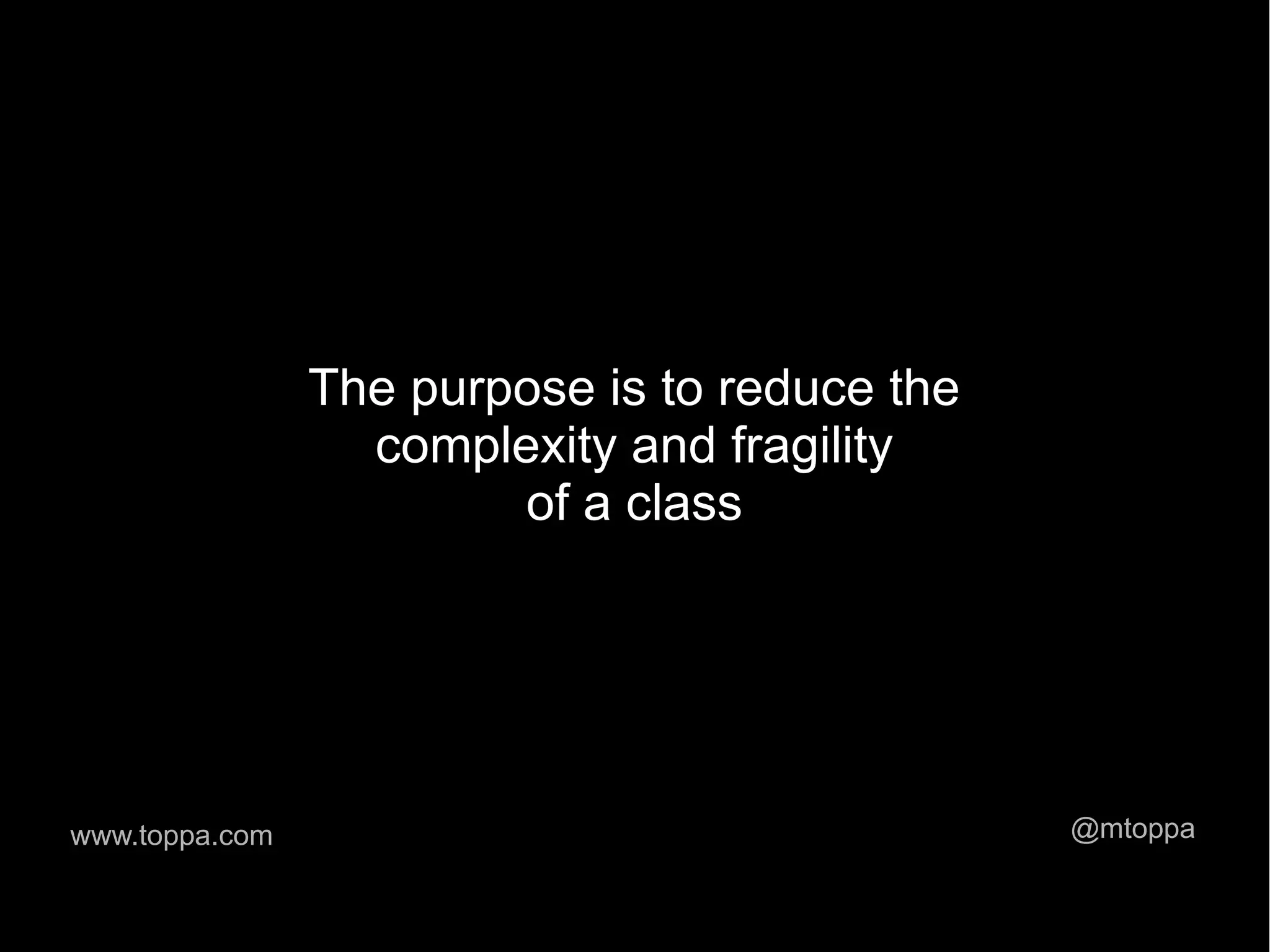 The purpose is to reduce the complexity and fragility of a class www.toppa.com @mtoppa 