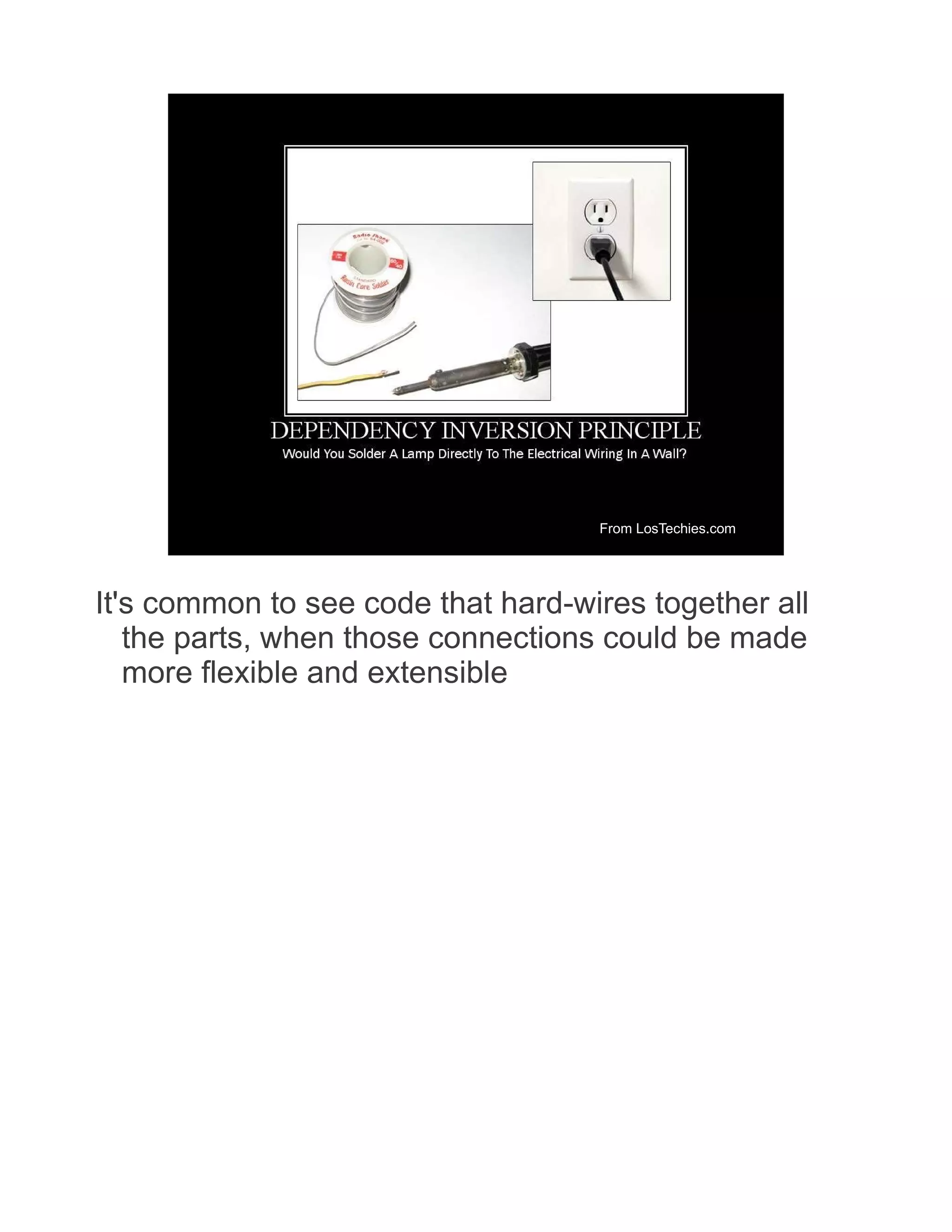 From LosTechies.com It's common to see code that hard-wires together all the parts, when those connections could be made more flexible and extensible 