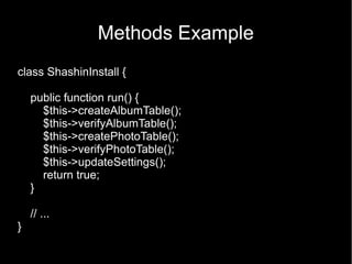 Methods Example
class ShashinInstall {

    public function run() {
      $this->createAlbumTable();
      $this->verifyAlbumTable();
      $this->createPhotoTable();
      $this->verifyPhotoTable();
      $this->updateSettings();
      return true;
    }

    // ...
}
 