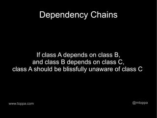 Dependency Chains



          If class A depends on class B,
        and class B depends on class C,
 class A should be blissfully unaware of class C




www.toppa.com                               @mtoppa
 