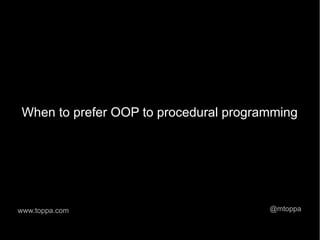 When to prefer OOP to procedural programming




www.toppa.com                           @mtoppa
 