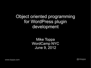 Object oriented programming
            for WordPress plugin
                 development

                  Mike Toppa
                WordCamp NYC
                 June 9, 2012


www.toppa.com                          @mtoppa
 