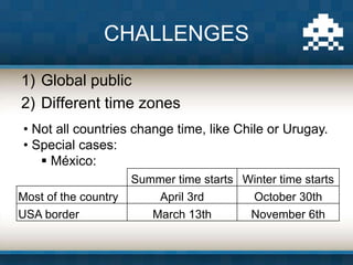 1) Global public
2) Different time zones
CHALLENGES
• Not all countries change time, like Chile or Urugay.
• Special cases...