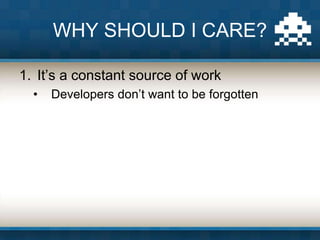 WHY SHOULD I CARE?
1. It’s a constant source of work
• Developers don’t want to be forgotten
 