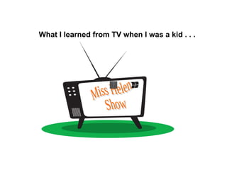 What I learned from TV when I was a kid . . .  Miss Helen Show 