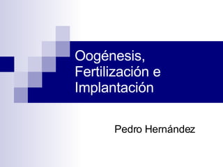Oogénesis, Fertilización e Implantación  Pedro Hernández 