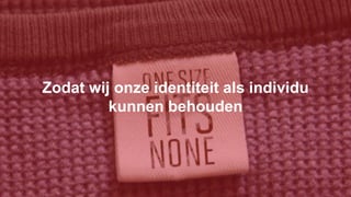 Zodat wij onze identiteit als individu
kunnen behouden
 