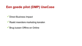 Direct Business Impact
Raakt meerdere marketing kanalen
Brug tussen Offline en Online
Een goede pilot (DMP) UseCase
 