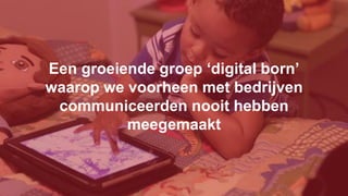 Een groeiende groep ‘digital born’
waarop we voorheen met bedrijven
communiceerden nooit hebben
meegemaakt
 