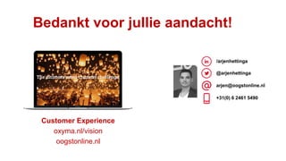 Bedankt voor jullie aandacht!
/arjenhettinga
@arjenhettinga
arjen@oogstonline.nl
+31(0) 6 2461 5490
Customer Experience
oxyma.nl/vision
oogstonline.nl
 