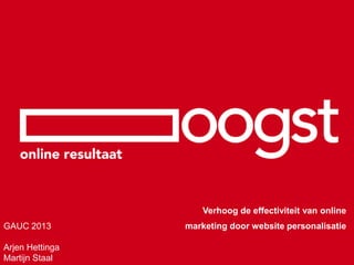 Verhoog de effectiviteit van online
GAUC 2013        marketing door website personalisatie

Arjen Hettinga
Martijn Staal
 