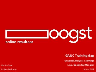 GAUC Training dag
Universal Analytics Learnings
i.c.m. Google Tag Manager
16 juni 2014
Martijn Staal
Krisjan Oldekamp
 