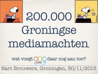 Bart Brouwers, Groningen, 30/11/2015
200.000
Groningse
mediamachten,
wat voegt daar nog aan toe?
 