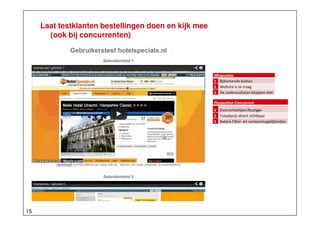 Laat testklanten bestellingen doen en kijk mee
(ook bij concurrenten)

Minpunten
1 Bijkomende kosten
2 Website is te traag
3 De zoekresultaten kloppen niet
Pluspunten Concurrent
1 Overzichtelijker/Rustiger
2 Totaalprijs direct zichtbaar
3 Betere Filter- en sorteermogelijkheden

15

 