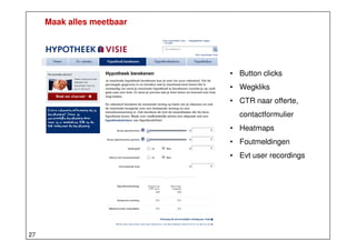 Maak alles meetbaar

• Button clicks
• Wegkliks
• CTR naar offerte,
contactformulier
• Heatmaps
• Foutmeldingen
• Evt user recordings

27

 
