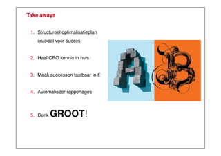 Take aways
1. Structureel optimalisatieplan
cruciaal voor succes

2. Haal CRO kennis in huis

3. Maak successen tastbaar in €

4. Automatiseer rapportages

5. Denk

GROOT!

 