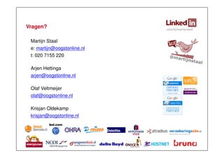 Vragen?
Martijn Staal
e: martijn@oogstonline.nl
t: 020 7155 220
Arjen Hettinga
arjen@oogstonline.nl
Olaf Veltmeijer
olaf@oogstonline.nl
Krisjan Oldekamp
krisjan@oogstonline.nl

.com/in/martijnstaal

 
