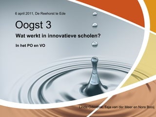 6 april 2011, De Reehorst te Ede


Oogst 3
Wat werkt in innovatieve scholen?
In het PO en VO




                                   Linda Odenthal, Teja van der Meer en Nora Booij
 