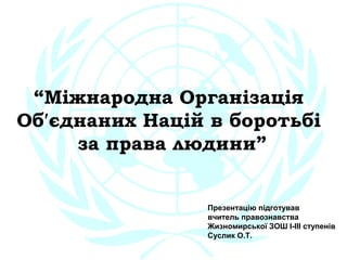 “Міжнародна Організація
Об′єднаних Націй в боротьбі
за права людини”
Презентацію підготував
вчитель правознавства
Жизномирської ЗОШ І-ІІІ ступенів
Суслик О.Т.
 