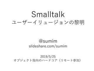 Smalltalk
ユーザーイリュージョンの黎明
@sumim
slideshare.com/sumim
2019/5/25
オブジェクト指向のハードコア（リモート参加）
 
