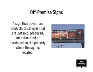 Off-Premise Signs

  A sign that advertises
products or services that
 are not sold, produced,
     manufactured or
furnished on the property
    where the sign is
         located.
 