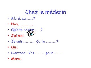Chez le médecin Alors, ça ……..? Non,  …………... Qu’est-ce que …….? J’ai mal  Je vais ………….  Ça te ………….? Oui. D’accord.  Vas ………… pour …………  Merci. 
