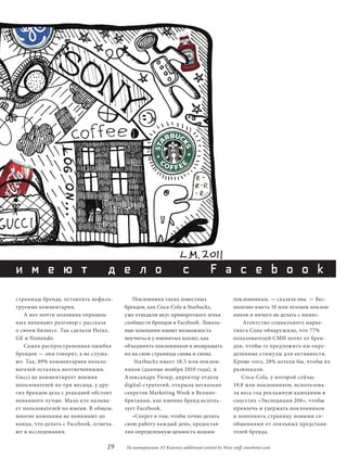 и м е ю т                          д е л о                           с             F a c e b o o k
страницы бренда, оставлять нефиль-         Поклонники таких известных                          поклонникам, — сказала она. — Бес-
труемые комментарии.                    брендов, как Coca-Cola и Starbucks,                    полезно иметь 10 млн человек поклон-
   А вот почти половина опрошен-        уже отведали вкус приворотного зелья                   ников и ничего не делать с ними».
ных начинают разговор с рассказа        сообществ брендов в Facebook. Локаль-                      Агентство социального марке-
о своем бизнесе. Так сделали Heinz,     ные компании имеют возможность                         тинга Cone обнаружило, что 77%
GE и Nintendo.                          поучиться у именитых коллег, как                       пользователей СМИ хотят от брен-
   Самая распространенная ошибка        объединять поклонников и возвращать                    дов, чтобы те предложить им опре-
брендов — они говорят, а не слуша-      их на свои страницы снова и снова.                     деленные стимулы для активности.
ют. Так, 89% комментариев пользо-           Starbucks имеет 18,5 млн поклон-                   Кроме того, 28% хотели бы, чтобы их
вателей остались неотвеченными.         ников (данные ноября 2010 года), и                     развлекали.
Gucci не комментирует мнения            Александра Уилер, директор отдела                         Coca-Cola, у которой сейчас
пользователей по три месяца, у дру-     digital-стратегий, открыла несколько                   19,8 млн поклонников, использова-
гих брендов дела с реакцией обстоят     секретов Marketing Week в Велико-                      ла весь год рекламную кампанию в
ненамного лучше. Мало кто называ-       британии, как именно бренд исполь-                     соцсетях «Экспедиция 206», чтобы
ет пользователей по имени. В общем,     зует Facebook.                                         привлечь и удержать поклонников
многие компании не понимают до             «Секрет в том, чтобы точно делать                   и пополнять страницу новыми со-
конца, что делать с Facebook, отмеча-   свою работу каждый день, предостав-                    общениями от лояльных представи-
ют в исследовании.                      ляя определенную ценность нашим                        телей бренда.

                                  19    По материалам: AT Kearney; additional content by Warc staff, emarketer.com
 