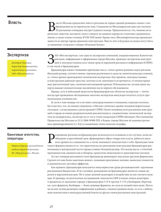В
Власть                                  ласти Москвы предлагают вместо рекламы на торцах зданий размещать панно с изо-
                                        бражениями на историческую тему. Специалисты Москомархитектуры уже изучили
                                        20 рекламных площадок внутри Садового кольца. Предполагается, что, помимо исто-
                                 рических сюжетов, москвичи смогут увидеть на зданиях портреты столичных градоначаль-
                                 ников, а также планы столицы XVIII–XIX веков. Кроме того, Москомархитектура предлагает
                                 вывести из центра города крышные конструкции. Вместо них в будущем на домах могут быть
                                 установлены «отдельно стоящие объемные буквы».




                                 З
Экспертиза                              АО «Мосэкспертиза», как одна из экспертных компаний, аккредитованных Комитетом
                                        рекламы, информации и оформления города Москвы, проводит экспертизы конструк-
  Дмитрий Поцелуев,                     ций и электроустановок всех типов средств наружной рекламы и информации (СНРИ),
  директор департамента          в том числе и брандмауэров.
  маркетинга и развития,             Брандмауэры имеют очевидные преимущества и с точки зрения решения задач рекламы
  ЗАО «Мосэкспертиза»            (большой размер, соответственно, хорошая различимость даже на значительном расстоянии),
                                 и с точки зрения прохождения технической экспертизы. Как правило, электроустановка
                                 и конструкция довольно простые, поэтому если замечания и встречаются, то легкоустрани-
                                 мые (расплетенный трос, незатянутый анкерный крепеж). В большинстве случаев наши экс-
                                 перты выдают положительные заключения после первого обследования.
                                     Правда, есть и небольшой недостаток брандмауэров как объектов экспертизы — почти
                                 всегда при проведении обследования заказчик экспертизы вынужден оплатить услуги про-
                                 мышленных альпинистов.
                                     И, хотя к теме номера это и не имеет непосредственного отношения, отдельно хотелось
                                 бы отметить, что, по нашим сведениям, в Москве сложилась крайне неудовлетворительная
                                 ситуация с согласованием и регистрацией СНРИ. Около половины всех рекламных конструк-
                                 ций в городе не имеют разрешительной документации и, следовательно, технической экспер-
                                 тизе не подвергались, несмотря на то что к этому владельцев СНРИ обязывает Постановление
                                 Правительства Москвы от 21.11.2006 №908-ПП, а Кодекс города Москвы об административ-
                                 ных правонарушениях (ст. 8.6) устанавливает очень немалые штрафы.




                                 Р
Баинговые агентства,                    азмещение рекламы на брандмауэрах используется в основном в тех случаях, когда не-
операторы                               обходимо в кратчайший срок сформировать образ товара или услуги, добиться высо-
                                        кого уровня его узнаваемости, а также напомнить покупателям о себе. Преимуществом
  Марина Курская, руководитель   такого формата является то, что практически все рекламные конструкции брандмауэров рас-
  отдела наружной рекламы,       положены в центральной части города и имеют большой размер. Это всегда места с отличной
  РА «Мир рекламы», Москва       проходимостью, видимостью и обзором, средоточие пешеходных и транспортных потоков.
                                    За счет площади рекламного поля брандмауэр доминирует над всеми другими форматами.
                                 Сделать его еще более заметным можно с помощью креативных находок: выносных элементов
                                 и динамических световых эффектов.
                                    Как правило, брандмауэры пользуются популярностью среди рекламодателей с крупными
                                 рекламными бюджетами. И не случайно: размещение на брандмауэрах является самым до-
                                 рогим в наружной рекламе. Но и охват целевой аудитории и воздействие на нее соответствую-
                                 щие. К примеру, по результатам исследований, показатель GRP (степень охвата аудитории
                                 в процентах от населения города) у брандмауэров 5–8 % против 3–5 % у билбордов. Перетяж-
                                 ки, сити-форматы, билборды — более дешевые форматы, но сила их воздействия ниже. Поэто-
                                 му на них лучше размещать информацию в районах с низким уровнем шума, то есть с неболь-
                                 шим количеством в непосредственной близости других типов рекламных конструкций.




                                  27
 