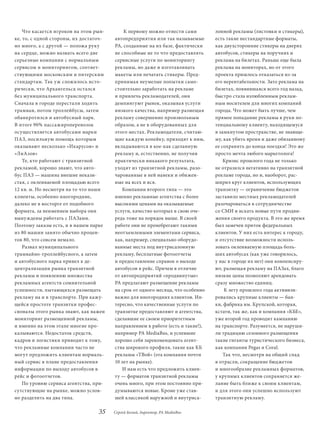 Что касается игроков на этом рын-       К первому можно отнести сами         лонной рекламы (листовки и стикеры),
ке, то, с одной стороны, их достаточ-   автопредприятия или так называемые       есть такие нестандартные форматы,
но много, а с другой — положа руку      РА, созданные на их базе, фактически     как двухсторонние стикеры на дверях
на сердце, можно назвать всего две      не способные не то что предоставлять     автобусов, стикеры на поручнях и
серьезные компании с нормальным         сервисные услуги по мониторингу          реклама на билетах. Раньше еще была
сервисом и мониторингом, соответ-       рекламы, но даже и изготавливать         реклама на мониторах, но от этого
ствующими московским и питерским        макеты или печатать стикеры. Пред-       проекта пришлось отказаться из-за
стандартам. Так уж сложилось исто-      принимая неумелые попытки само-          его нерентабельности. Зато реклама на
рически, что Архангельск остался        стоятельно заработать на рекламе         билетах, появившаяся всего год назад,
без муниципального транспорта.          и привлечь рекламодателей, они           быстро стала излюбленным реклам-
Сначала в городе перестали ходить       демпингуют рынок, оказывая услуги        ным носителем для многих компаний
трамваи, потом троллейбусы, затем       низкого качества, например размещая      города. Что может быть лучше, чем
обанкротился и автобусный парк.         рекламу совершенно произвольным          прямое попадание рекламы в руки по-
В итоге 90% пассажироперевозок          образом, а не в оборудованных для        тенциальному клиенту, находящемуся
осуществляется автобусами марки         этого местах. Рекламодатели, считаю-     в замкнутом пространстве, не знающе-
ПАЗ, посильную помощь которым           щие каждую копейку, приходят к ним,      му, как убить время и даже обязанному
оказывают несколько «Икарусов» и        вкладываются в кое-как сделанную         ее сохранять до конца поездки! Это же
«ЛиАзов»                                рекламу и, естественно, не получив       просто мечта любого маркетолога!
    Те, кто работают с транзитной       практически никакого результата,             Кризис прошлого года не только
рекламой, хорошо знают, что авто-       уходят из транзитной рекламы, разо-      не отразился негативно на транзитной
бус ПАЗ — машина внешне некази-         чарованные в ней навеки и обижен-        рекламе города, но и, наоборот, рас-
стая, с оклеиваемой площадью всего      ные на всех и вся.                       ширил круг клиентов, использующих
12 кв. м. Но несмотря на то что наши       Компании второго типа — это           транзитку — ограничение бюджетов
клиенты, особенно иногородние,          именно рекламные агентства с более       заставило местных рекламодателей
далеко не в восторге от подобного       высокими ценами на оказываемые           разочароваться в сотрудничестве
формата, за неимением выбора они        услуги, качество которых в свою оче-     со СМИ и искать новые пути продви-
вынуждены работать с ПАЗами.            редь тоже на порядок выше. В своей       жения своего продукта. В это же время
Поэтому заказы есть, и в нашем парке    работе они не пренебрегают такими        был замечен приток федеральных
из 80 машин занято обычно процен-       неотъемлемыми элементами сервиса,        клиентов. У них есть интерес к городу,
тов 80, что совсем немало.              как, например, специально оборудо-       и отсутствие возможности исполь-
    Развал муниципального               ванные места под внутрисалонную          зовать оклеиваемую площадь боль-
трамвайно-троллейбусного, а затем       рекламу, бесплатные фотоотчеты           ших автобусах (как уже говорилось,
и автобусного парка привел к де-        и предоставление справок о выходе        у нас в городе их нет) они компенсиру-
централизации рынка транзитной          автобусов в рейс. Причем в отличие       ют, размещая рекламу на ПАЗах, благо
рекламы и появлению множества           от автопредприятий «продвинутые»         низкие цены позволяют арендовать
рекламных агентств сомнительной         РА предлагают размещение рекламы         сразу множество единиц.
успешности, пытающихся размещать        на срок от одного месяца, что особенно       К лету прошлого года активизи-
рекламу на и в транспорте. При кажу-    важно для иногородних клиентов. Ин-      ровались крупные клиенты — бан-
щейся простоте транзитки профес-        тересно, что качественные услуги по      ки, фабрика им. Крупской, которая,
сионалы этого рынка знают, как важен    транзитке предоставляют и агентства,     кстати, так же, как и компания «КБЕ»,
мониторинг размещенной рекламы,         сделавшие ее своим приоритетным          уже второй год проводит кампанию
и именно на этом этапе многие про-      направлением в работе (есть и такие!),   на транспорте. Разумеется, не наруши-
калываются. Недостаток средств,         например РА MediaBus, и успевшие         ли традицию сезонного размещения
кадров и логистики приводит к тому,     хорошо себя зарекомендовать агент-       такие гиганты туристического бизнеса,
что рекламные компании часто не         ства широкого профиля, такие как КБ      как компании Pegas и Coral.
могут предложить клиентам нормаль-      рекламы «ТВой» (эта компания почти           Так что, несмотря на общий спад
ный сервис в плане предоставления       10 лет на рынке).                        в отрасли, сокращение бюджетов
информации по выходу автобусов в           И нам есть что предложить клиен-      и многообразие рекламных форматов,
рейс и фотоотчетов.                     ту — форматов транзитной рекламы         у крупных клиентов сохраняется же-
    По уровню сервиса агентства, при-   очень много, при этом постоянно при-     лание быть ближе к своим клиентам,
сутствующие на рынке, можно услов-      думываются новые. Кроме уже став-        и для этого они успешно используют
но разделить на два типа.               шей классикой наружной и внутриса-       транзитную рекламу.

                                  35    Сергей Белый, директор, РА MediaBus
 