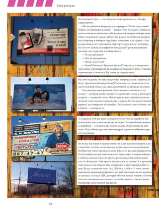 Глум-реклама



                    Но полный ахтунг — это, конечно, новая реклама от «Альфа-
                    страхования».
                        «Не застраховали квартиру в супермаркете? Тогда я иду к вам!»
                    Первое, что приходит в голову — вопрос «Что это было?». Любые по-
                    пытки логически объяснить себе ход мыслей авторов этой рекламы
                    гибнут на ранних стадиях. Допустим, я имею потребность застрахо-
                    вать квартиру и выбираю страховую компанию. А тут удача — как
                    раз реклама услуг страхования квартир. Но при чем тут супермар-
                    кет, что это за монстр и нафиг он мне сдался? Про использование
                    частицы «не» в рекламе я вообще молчу.
                        — Не застраховали?
                        — Неа, не застраховал.
                        — Тогда я иду к вам!
                        — Зачем? Покусать? Вручить буклет? Пожурить за неправиль-
                    ный выбор страховщика? Ау, создатели говорящего йети с  глазами
                    терминатора, отзовитесь. Ну очень интересно знать.

                    Ну а что же делать тем рекламодателям, которые, как ни стараются, не
                    могут придумать убогую рекламу? Очень просто — надо взять и сло-
                    жить лесенкой семью, как сделала компания по продаже матрасов.
                       Это универсальное решение. Рекламировать можно все что
                    угодно — матрасы, банки, жратву. Навалил папу, маму и детей друг
                    на друга — и креатив готов. Можно еще их всех под одеяло или на
                    зеленый газон положить рядом друг с другом. Но это демисезонный
                    вариант, для января он не подойдет. Уже сколько таких «елочек» на-
                    клепали — не перечесть.



                    А создатели этой рекламы считают, что чем больше шрифтов они
                    используют, тем лучше они будут читаться. Это ошибочное мнение.
                    12 шрифтов — это много для одного макета. В нем ничего не пой-
                    мешь. Хоть обводи красным фломастером странные аббревиатуры,
                    хоть не обводи.



                    Но не все так плохо в нашем отечестве. Хотя если мы говорим о ре-
                    кламе Yota, то наше отечество здесь присутствует опосредованно.
                    Вообще мне очень нравится и сама Yota, и то, как она продвигается.
                    В этот новый год они повесили всего одно слово, к оторое вобрало
                    в себя все жалкие попытки других рекламодателей многословно
                    что-то объяснить. Yota просто нагадила им на головы. А в прошлом
                    году, если кто не помнит, Yota поздравила с наступающим 2011 го-
                    дом. Да-да, в прошлом году. Не с 2010-м, а с 2011-м. И этим самым
                    лаконично продемонстрировала, что действительно на шаг впереди
                    остальных. А не как МТС, который об этом только говорит. Потому
                    что если ты хочешь что-то кому-то о себе сказать — скажи делом.
                    Например, качественной рекламой.




42
 