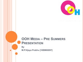 OOH Media – Pre Summers Presentation By  M.P.VijayaPrabhu [10BM60097] 
