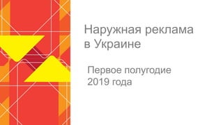Наружная реклама
в Украине
Первое полугодие
2019 года
 